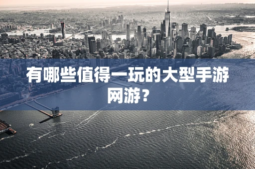 有哪些值得一玩的大型手游网游？