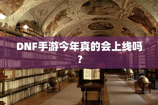 DNF手游今年真的会上线吗？