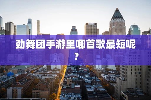 劲舞团手游里哪首歌最短呢？