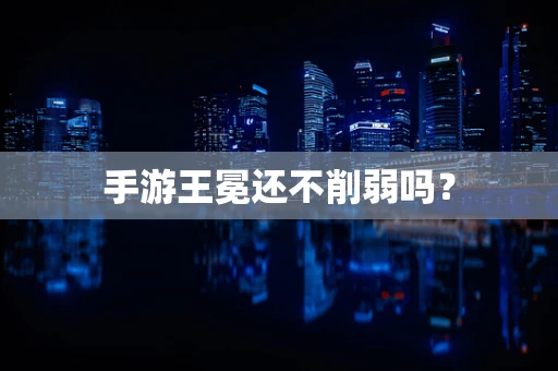 手游王冕还不削弱吗？
