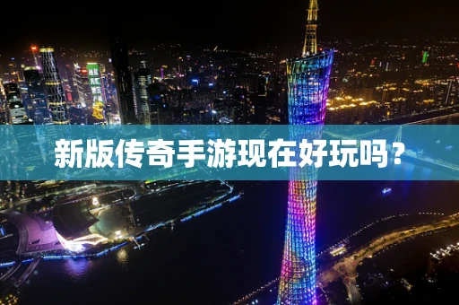 新版传奇手游现在好玩吗？
