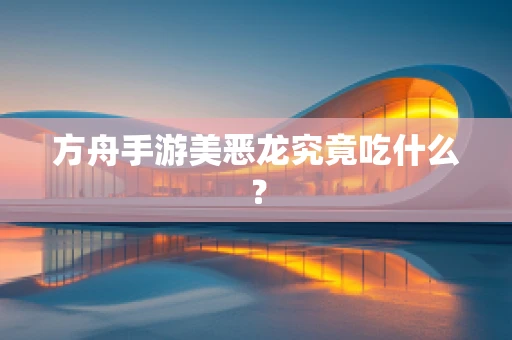 方舟手游美恶龙究竟吃什么？