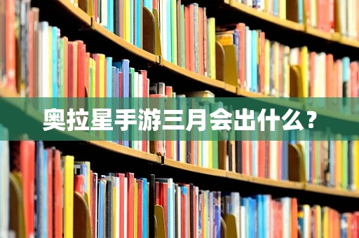 奥拉星手游三月会出什么？