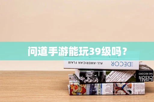 问道手游能玩39级吗？