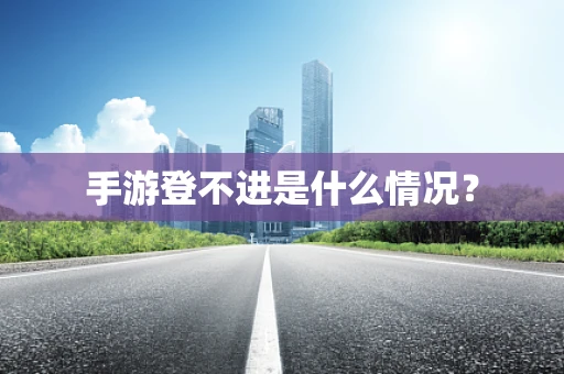 手游登不进是什么情况？