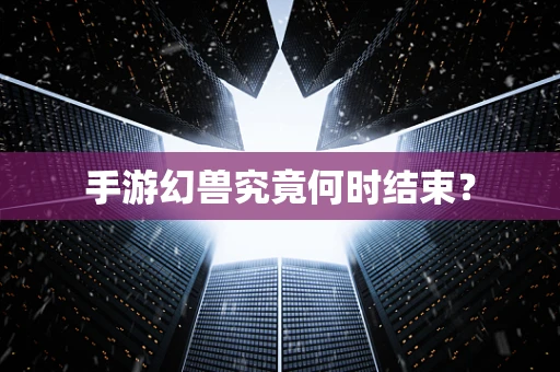 手游幻兽究竟何时结束？