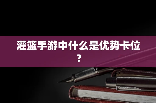 灌篮手游中什么是优势卡位？