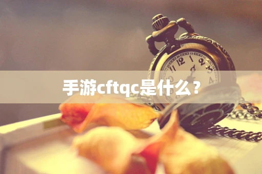 手游cftqc是什么？