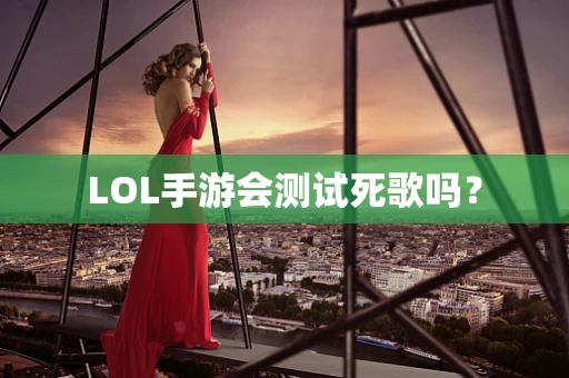 LOL手游会测试死歌吗？