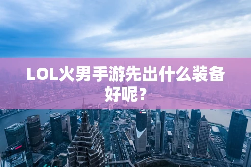 LOL火男手游先出什么装备好呢？