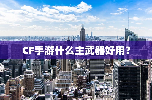 CF手游什么主武器好用？