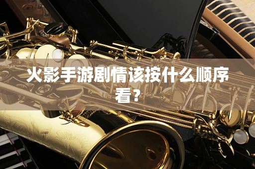 火影手游剧情该按什么顺序看？