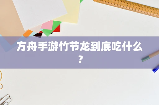 方舟手游竹节龙到底吃什么？