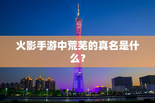 火影手游中荒芜的真名是什么？