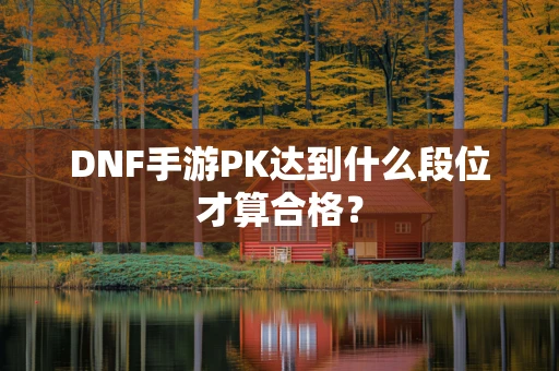 DNF手游PK达到什么段位才算合格？