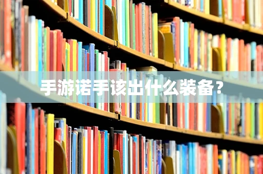 手游诺手该出什么装备？