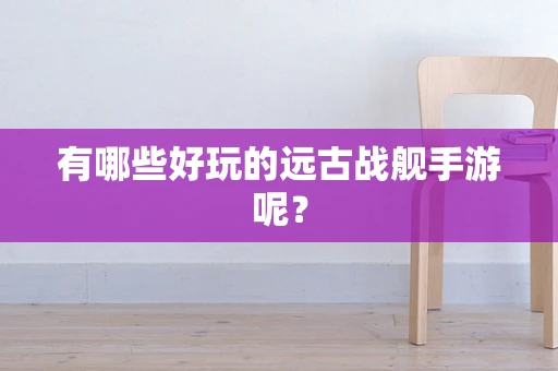 有哪些好玩的远古战舰手游呢？