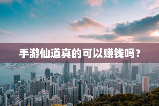手游仙道真的可以赚钱吗？