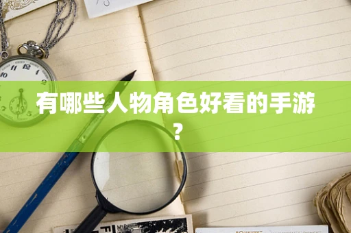 有哪些人物角色好看的手游？