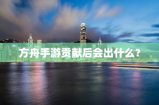 方舟手游贡献后会出什么？