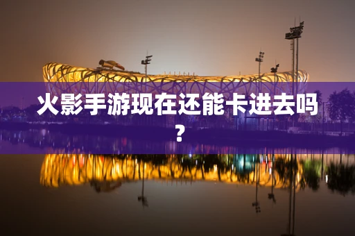火影手游现在还能卡进去吗？