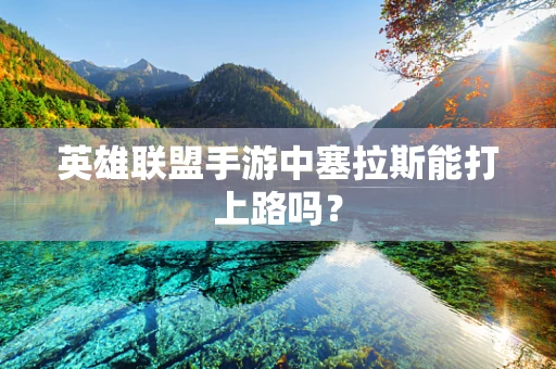 英雄联盟手游中塞拉斯能打上路吗？