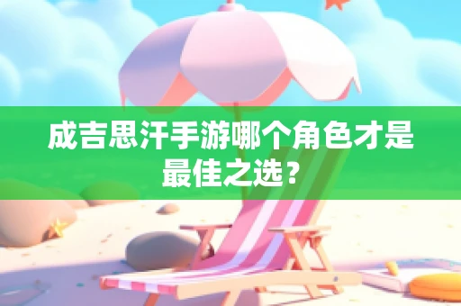 成吉思汗手游哪个角色才是最佳之选？