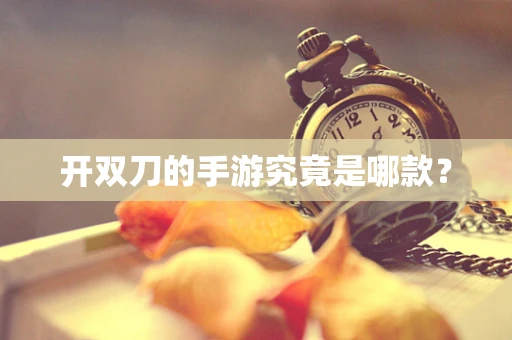 开双刀的手游究竟是哪款？
