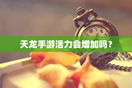 天龙手游活力会增加吗？