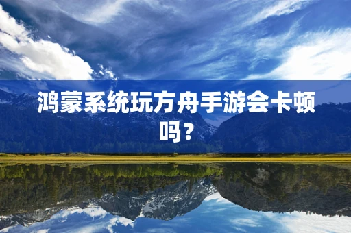 鸿蒙系统玩方舟手游会卡顿吗？