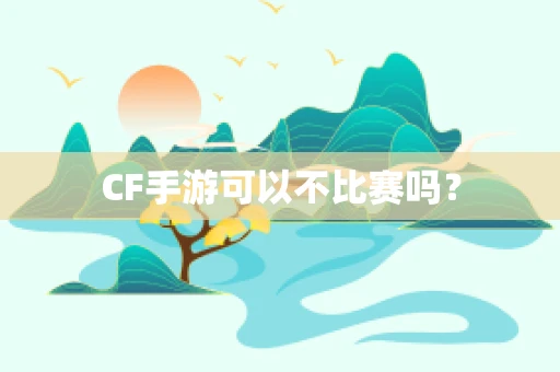 CF手游可以不比赛吗？