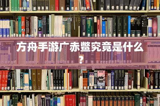 方舟手游广赤鳖究竟是什么？