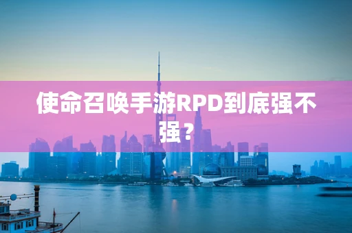使命召唤手游RPD到底强不强？