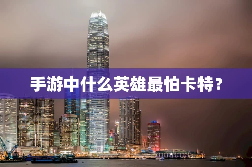 手游中什么英雄最怕卡特？