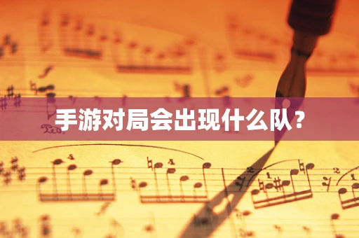 手游对局会出现什么队？