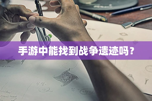 手游中能找到战争遗迹吗？