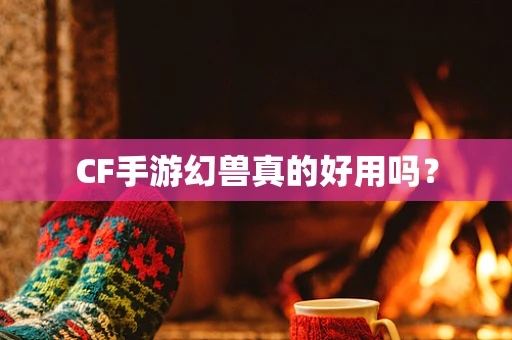CF手游幻兽真的好用吗？