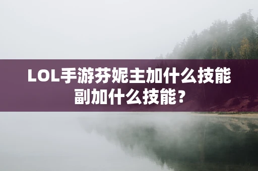 LOL手游芬妮主加什么技能副加什么技能？