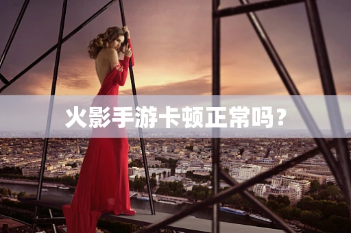 火影手游卡顿正常吗？