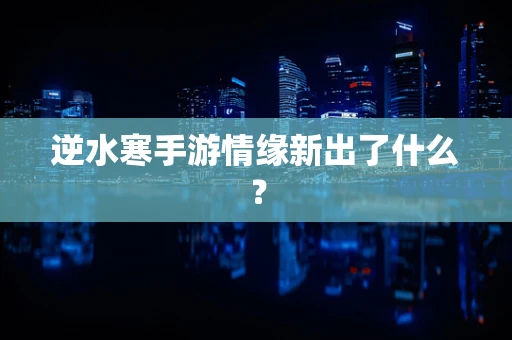 逆水寒手游情缘新出了什么？