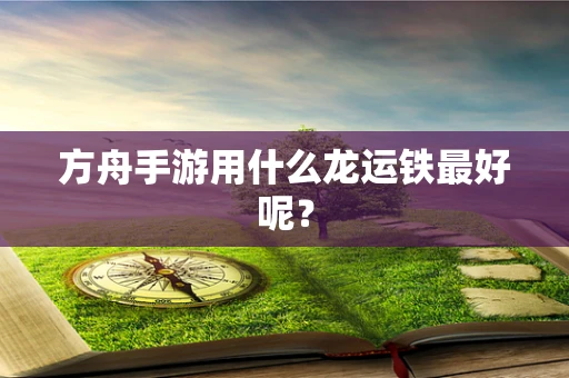方舟手游用什么龙运铁最好呢？