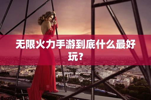 无限火力手游到底什么最好玩？